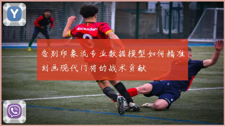 告别印象流专业数据模型如何精准刻画现代门将的战术贡献